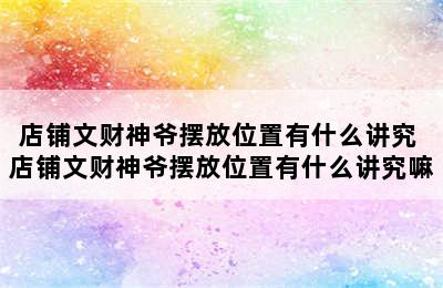 店铺文财神爷摆放位置有什么讲究 店铺文财神爷摆放位置有什么讲究嘛